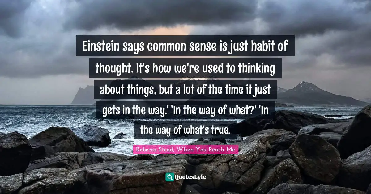 Einstein says common sense is just habit of thought. It's how we're used to thinking about things, but a lot of the time it just gets in the way.' 'In the way of what?' 'In the way of what's true.