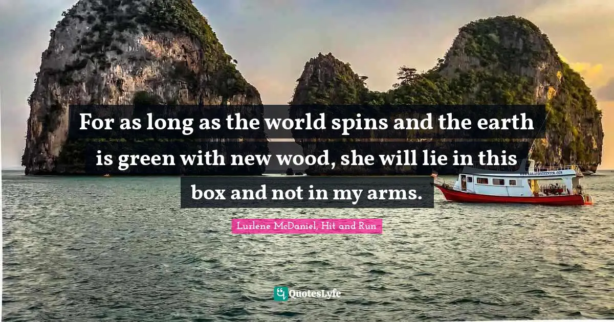 For as long as the world spins and the earth is green with new wood, she will lie in this box and not in my arms.