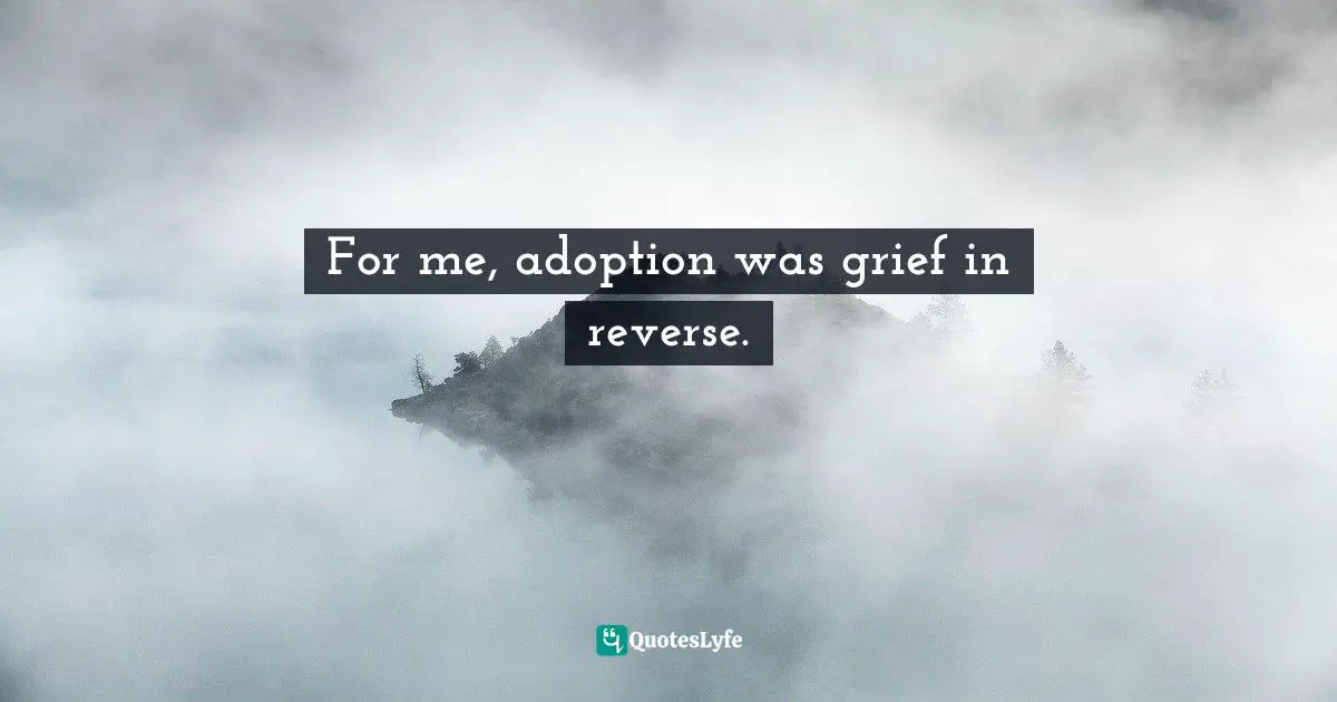 For me, adoption was grief in reverse.