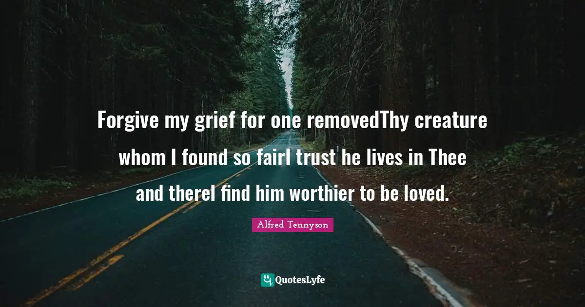 Forgive my grief for one removedThy creature whom I found so fairI trust he lives in Thee and thereI find him worthier to be loved.