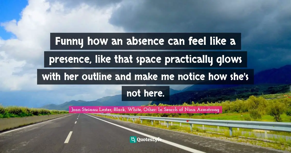 Funny how an absence can feel like a presence, like that space practically glows with her outline and make me notice how she's not here.