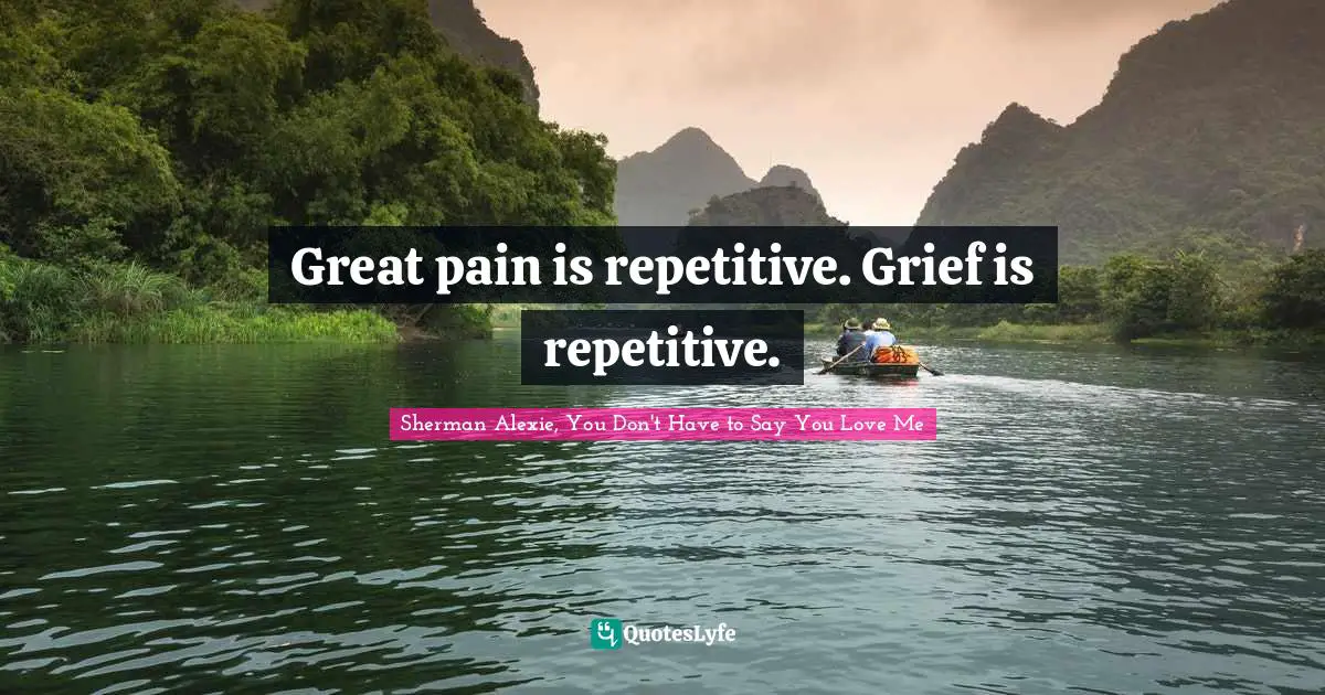 Great pain is repetitive. Grief is repetitive.