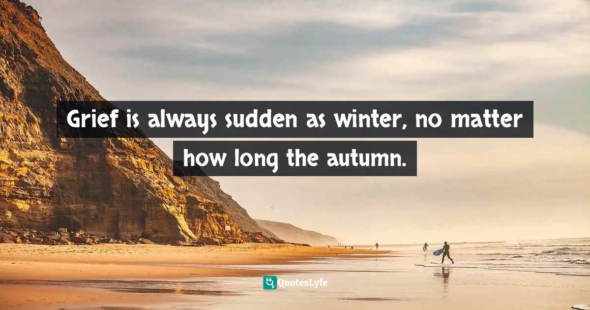 Grief And Loss Quotes: "Grief is always sudden as winter, no matter how long the autumn."