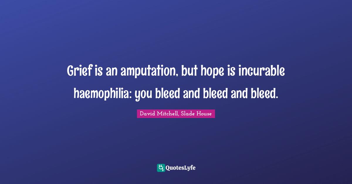 Grief And Loss Quotes: "Grief is an amputation, but hope is incurable haemophilia: you bleed and bleed and bleed."