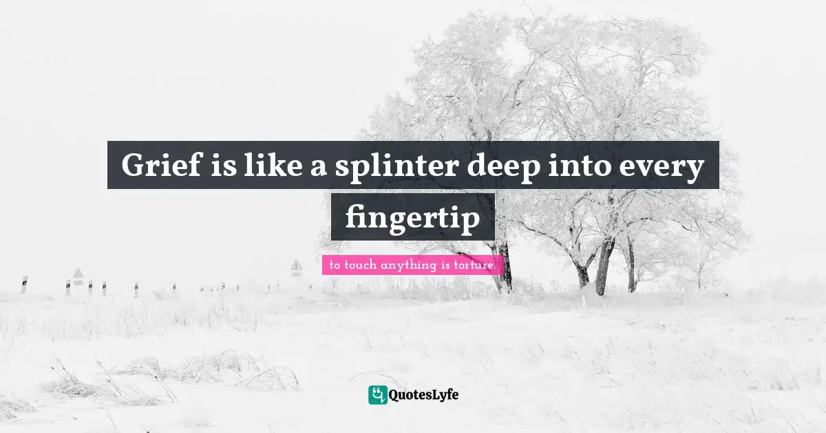 Grief is like a splinter deep into every fingertip
