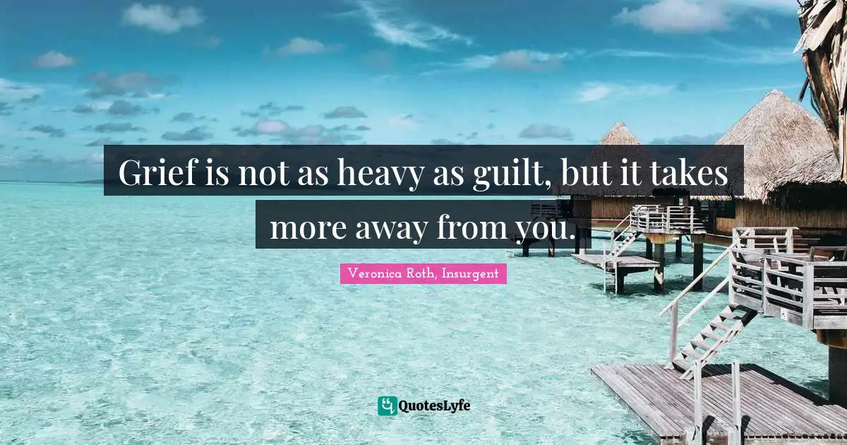 Grief is not as heavy as guilt, but it takes more away from you.