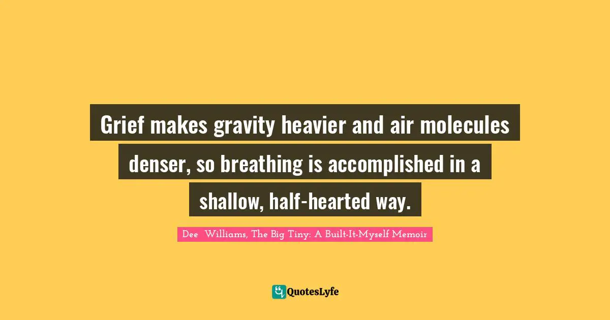 Grief And Loss Quotes: "Grief makes gravity heavier and air molecules denser, so breathing is accomplished in a shallow, half-hearted way."