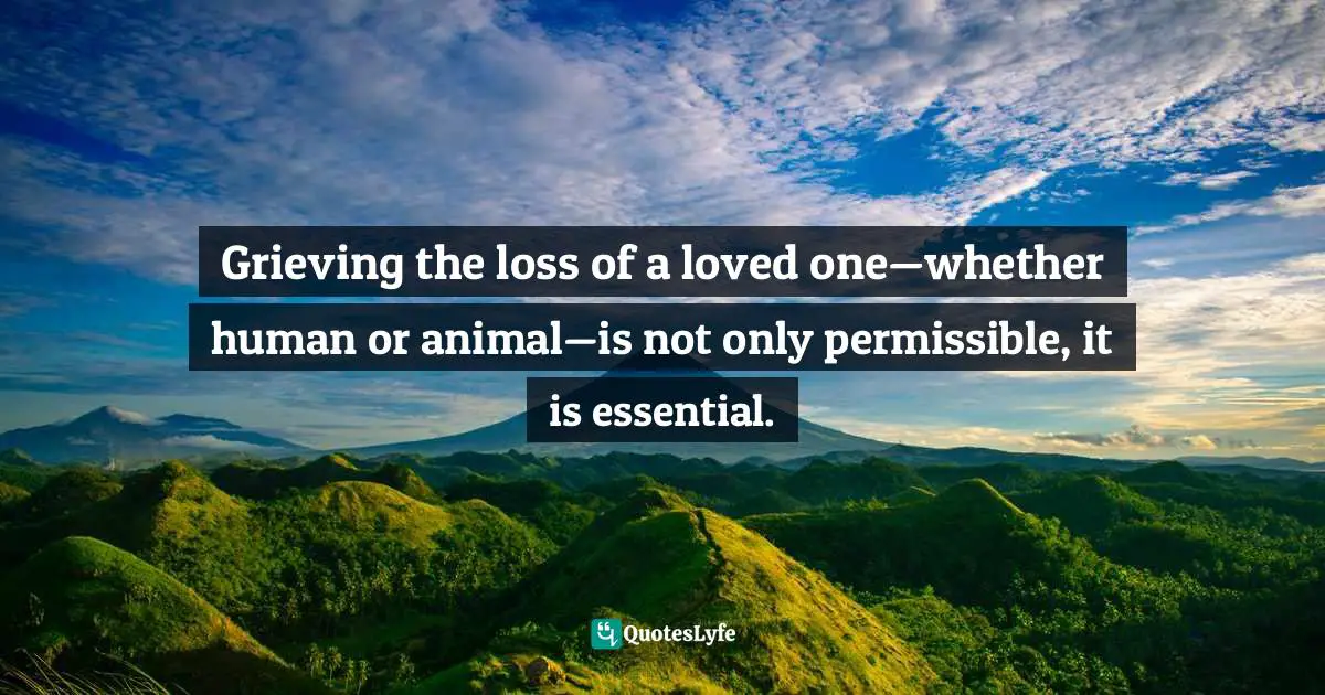 Grieving the loss of a loved one—whether human or animal—is not only permissible, it is essential.