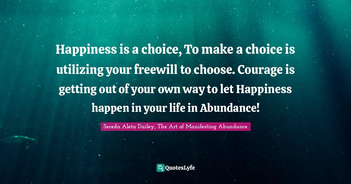 Universal Laws Quotes: "Happiness is a choice, To make a choice is utilizing your freewill to choose. Courage is getting out of your own way to let Happiness happen in your life in Abundance!"
