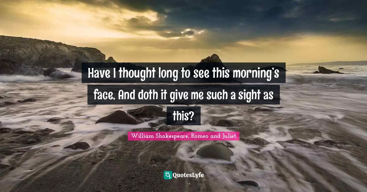 William Shakespeare, Romeo And Juliet Quotes: "Have I thought long to see this morning’s face, And doth it give me such a sight as this?"