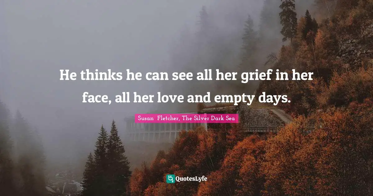 He thinks he can see all her grief in her face, all her love and empty days.