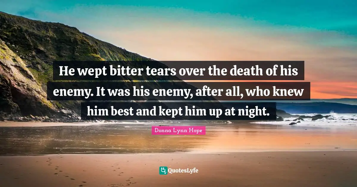 Donna Lynn Hope Quotes: He wept bitter tears over the death of his enemy. It was his enemy, after all, who knew him best and kept him up at night.