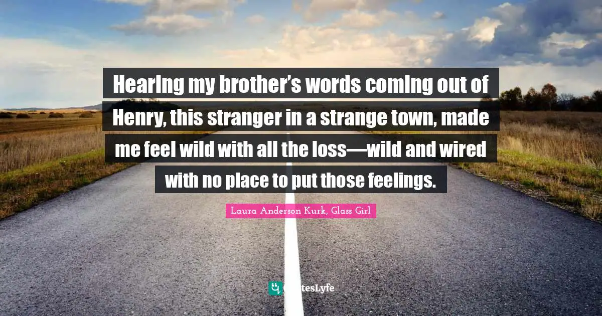 Hearing my brother’s words coming out of Henry, this stranger in a strange town, made me feel wild with all the loss—wild and wired with no place to put those feelings.