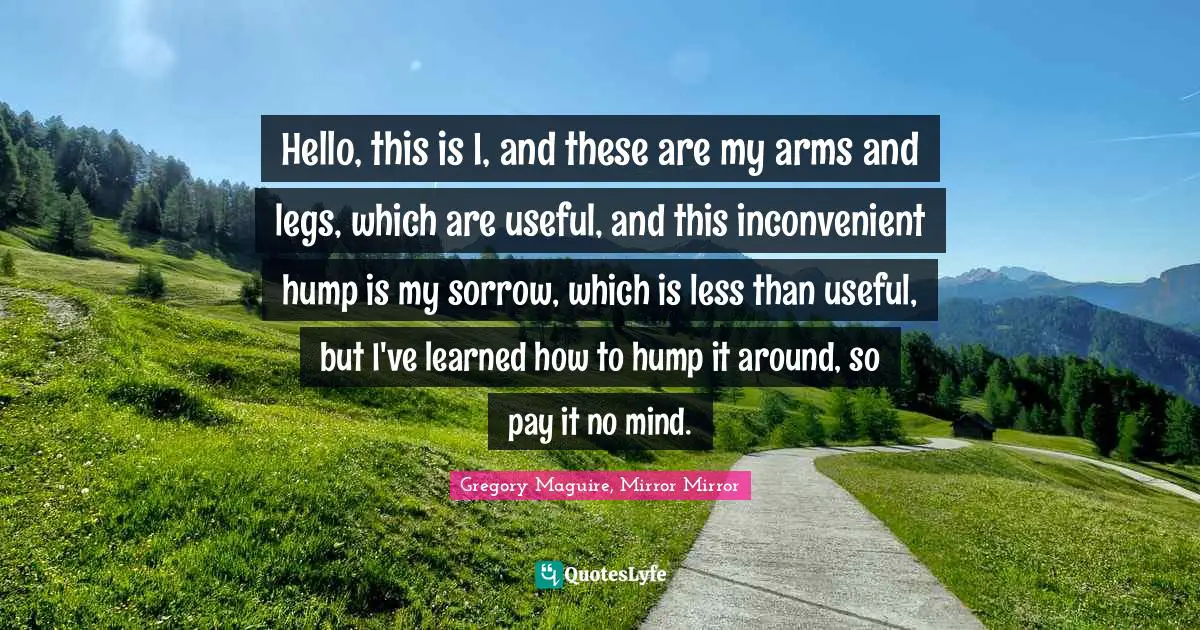 Hello, this is I, and these are my arms and legs, which are useful, and this inconvenient hump is my sorrow, which is less than useful, but I've learned how to hump it around, so pay it no mind.
