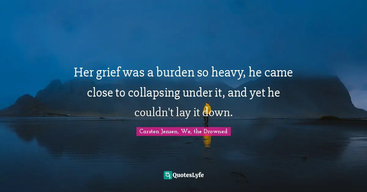 Her grief was a burden so heavy, he came close to collapsing under it, and yet he couldn't lay it down.