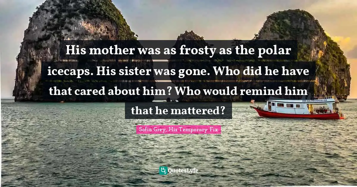 His mother was as frosty as the polar icecaps. His sister was gone. Who did he have that cared about him? Who would remind him that he mattered?