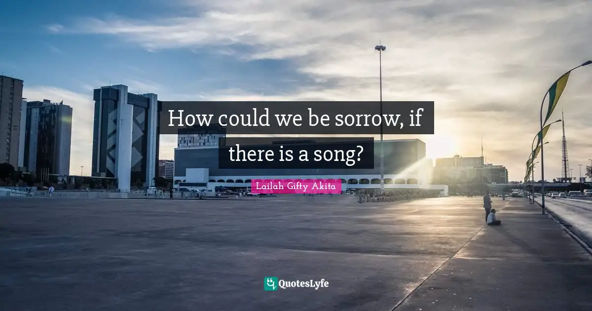 How could we be sorrow, if there is a song?