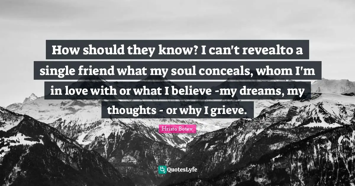 How should they know? I can't revealto a single friend what my soul conceals, whom I'm in love with or what I believe -my dreams, my thoughts - or why I grieve.