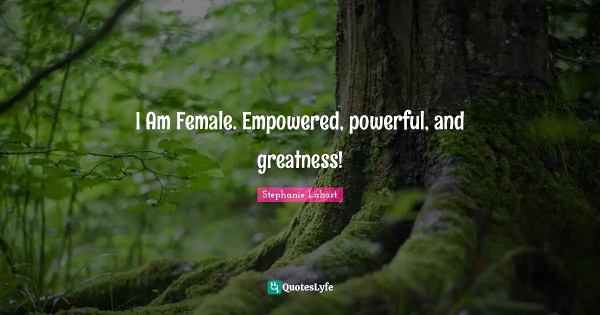 Stephanie Lahart Quotes: "I Am Female. Empowered, powerful, and greatness!"