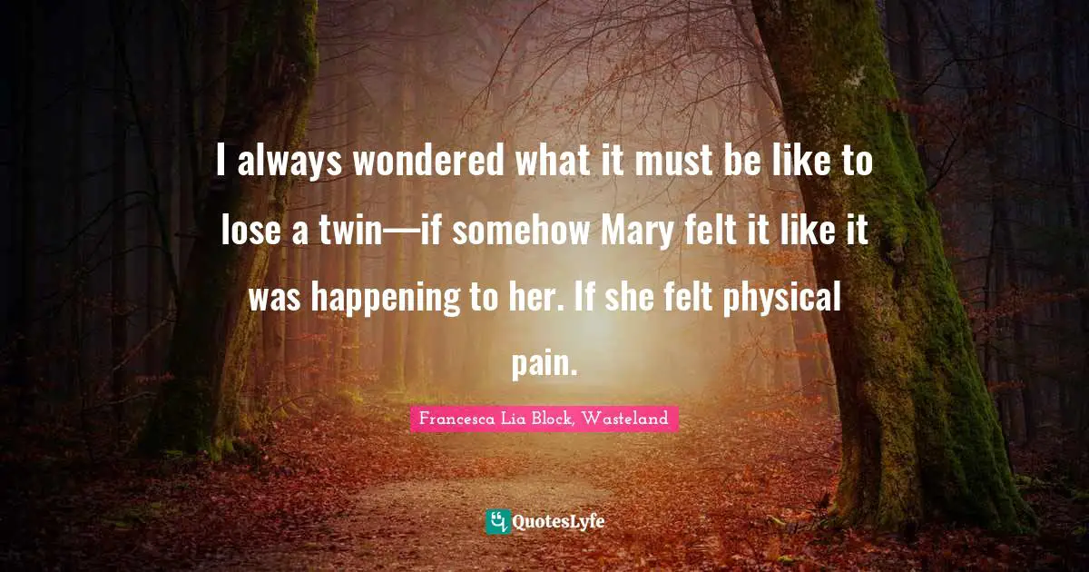 Francesca Lia Block Quotes: "I always wondered what it must be like to lose a twin—if somehow Mary felt it like it was happening to her. If she felt physical pain."