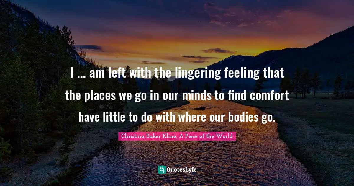I ... am left with the lingering feeling that the places we go in our minds to find comfort have little to do with where our bodies go.
