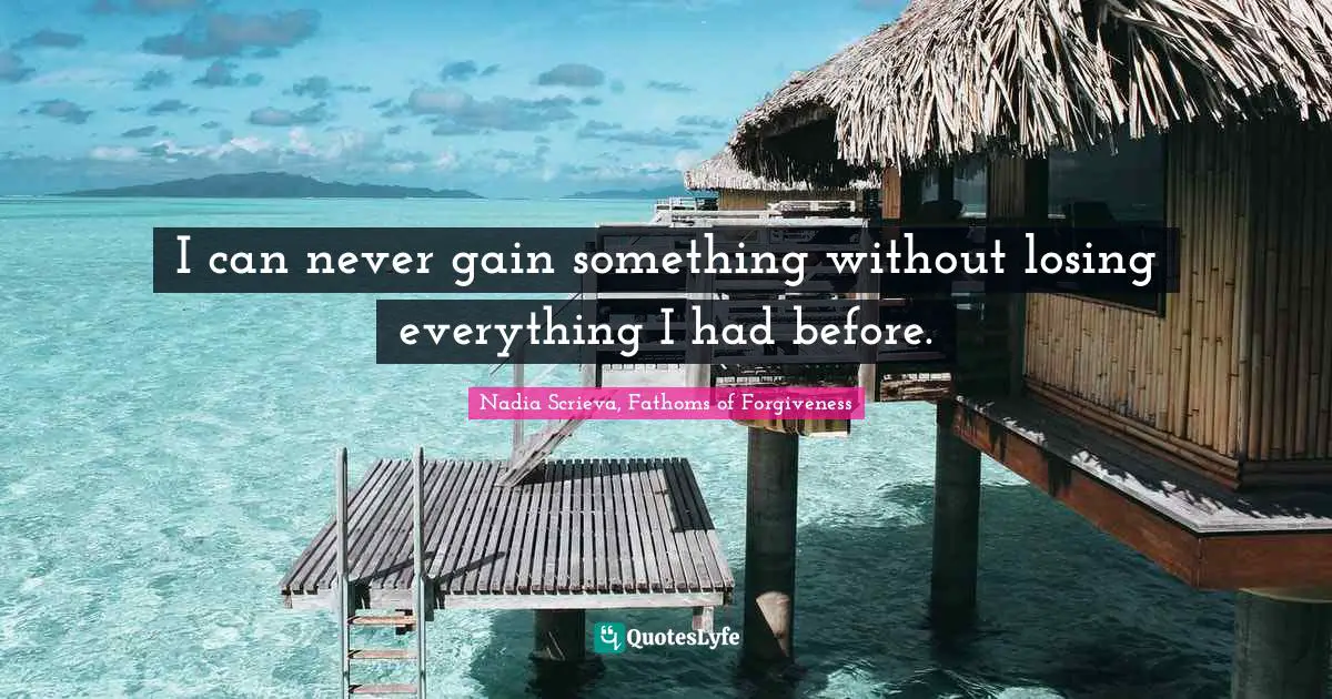I can never gain something without losing everything I had before.