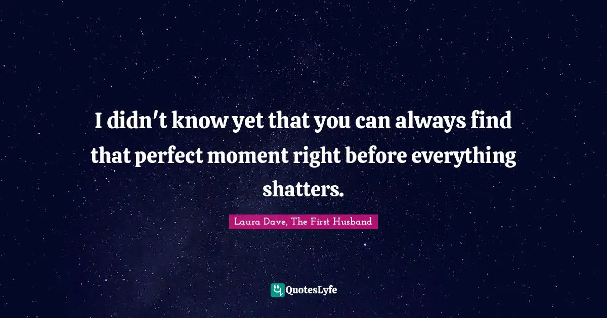 I didn't know yet that you can always find that perfect moment right before everything shatters.