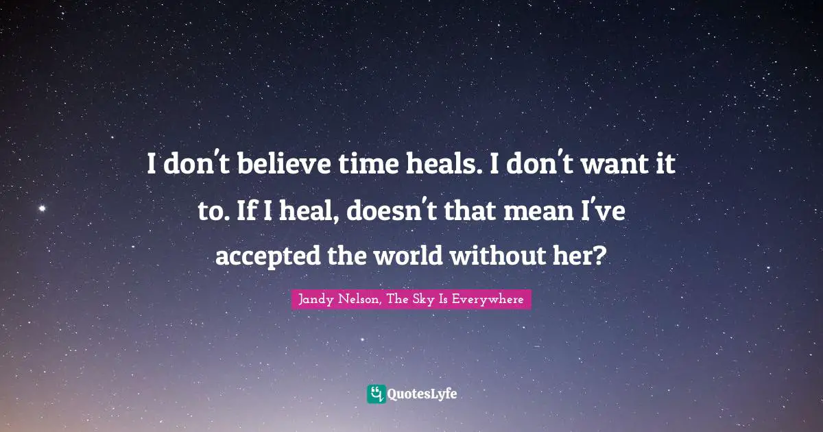 Forgetting Quotes: "I don't believe time heals. I don't want it to. If I heal, doesn't that mean I've accepted the world without her?"