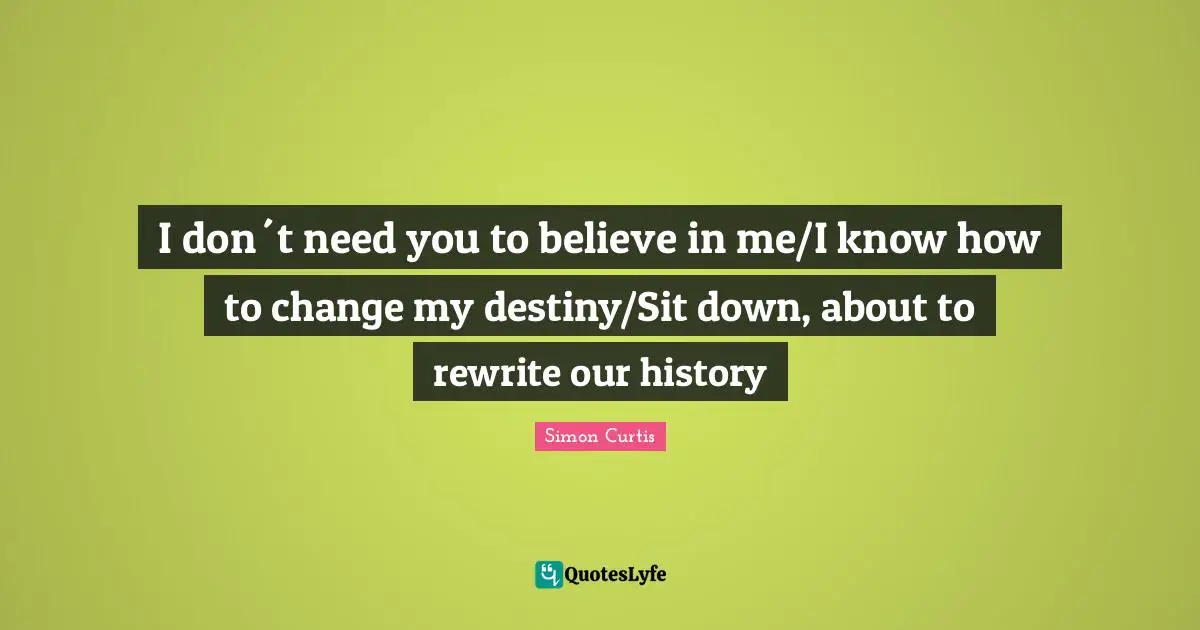 I don´t need you to believe in me/I know how to change my destiny/Sit down, about to rewrite our history