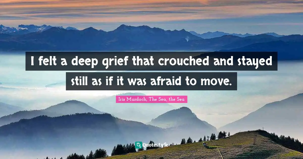 I felt a deep grief that crouched and stayed still as if it was afraid to move.