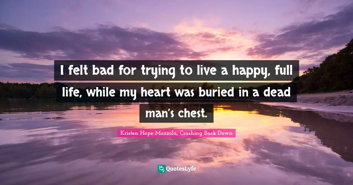 I felt bad for trying to live a happy, full life, while my heart was buried in a dead man’s chest.