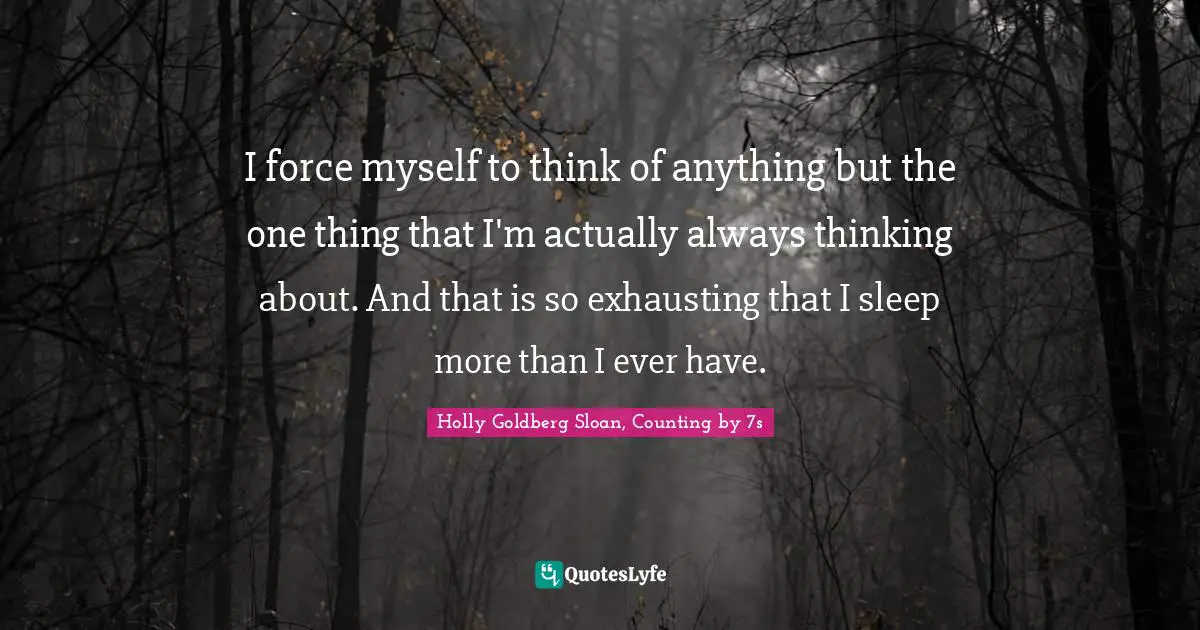 I force myself to think of anything but the one thing that I'm actually always thinking about. And that is so exhausting that I sleep more than I ever have.