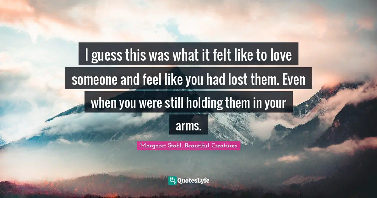 I guess this was what it felt like to love someone and feel like you had lost them. Even when you were still holding them in your arms.