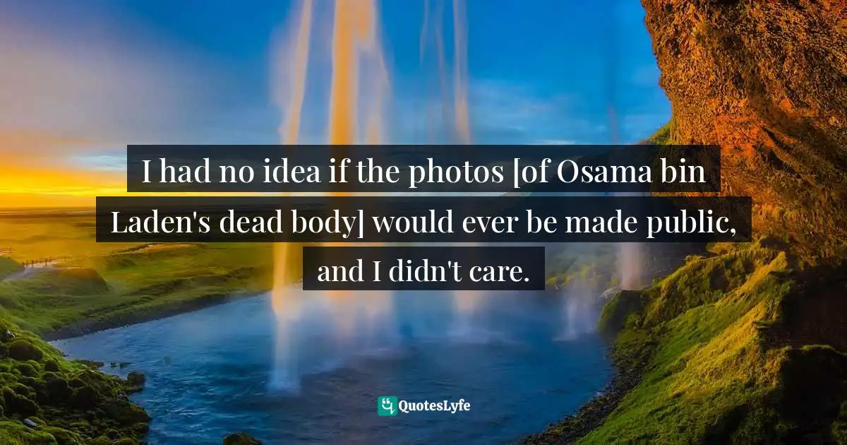 I had no idea if the photos [of Osama bin Laden's dead body] would ever be made public, and I didn't care.