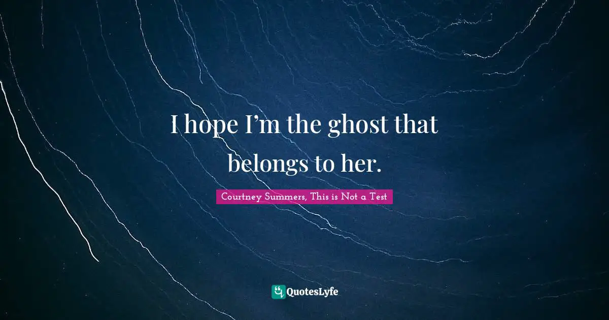 I hope I’m the ghost that belongs to her.