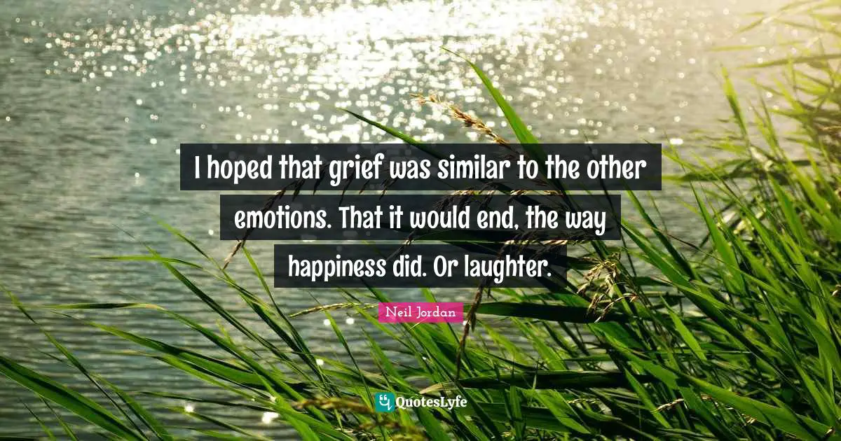 I hoped that grief was similar to the other emotions. That it would end, the way happiness did. Or laughter.
