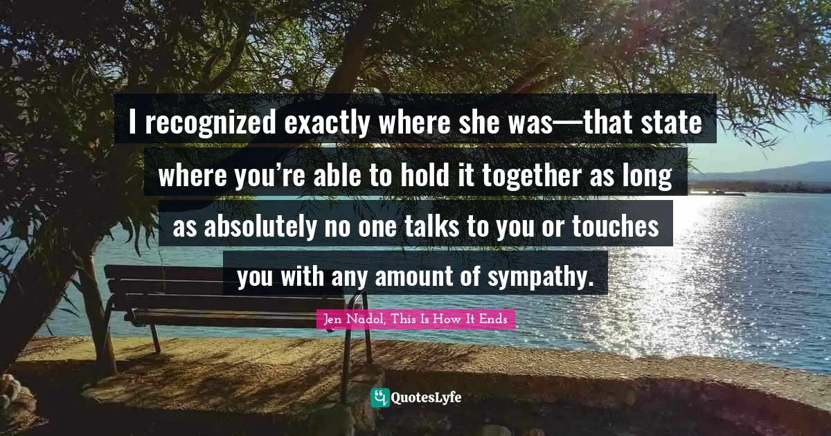 I recognized exactly where she was—that state where you’re able to hold it together as long as absolutely no one talks to you or touches you with any amount of sympathy.