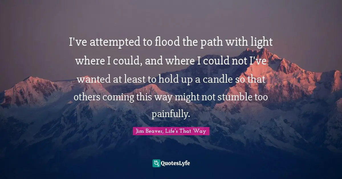 I've attempted to flood the path with light where I could, and where I could not I've wanted at least to hold up a candle so that others coming this way might not stumble too painfully.