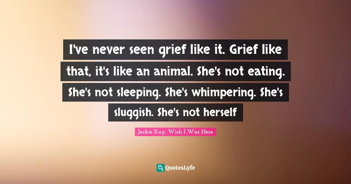 I've never seen grief like it. Grief like that, it's like an animal. She's not eating. She's not sleeping. She's whimpering. She's sluggish. She's not herself
