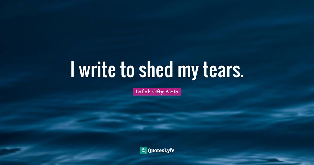 I write to shed my tears.