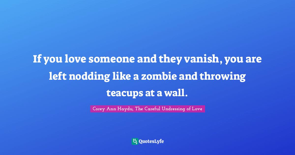 If you love someone and they vanish, you are left nodding like a zombie and throwing teacups at a wall.