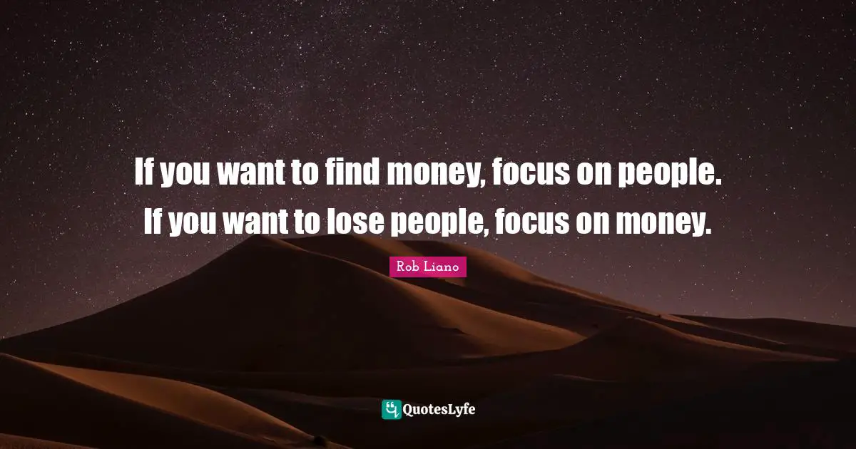 If you want to find money, focus on people. If you want to lose people, focus on money.