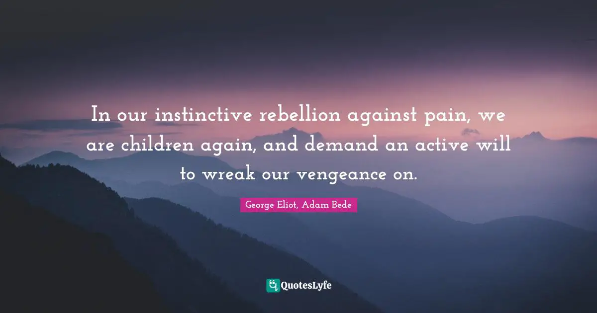 In our instinctive rebellion against pain, we are children again, and demand an active will to wreak our vengeance on.