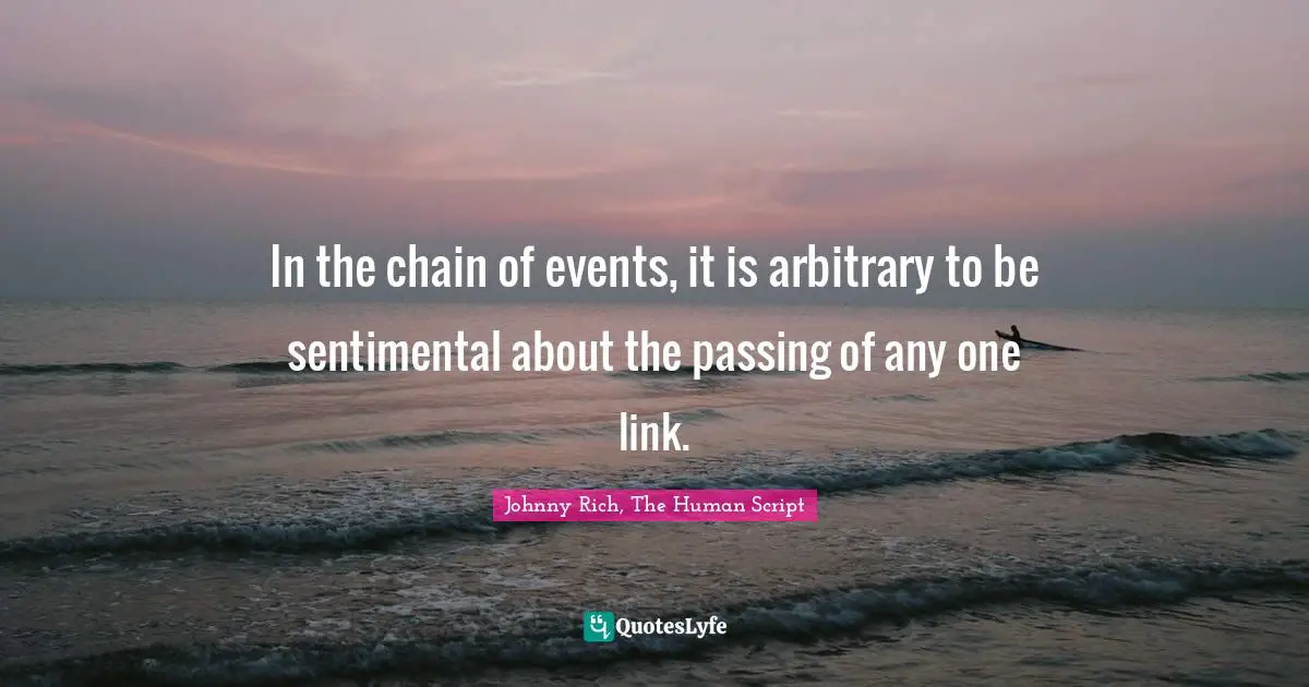 In the chain of events, it is arbitrary to be sentimental about the passing of any one link.