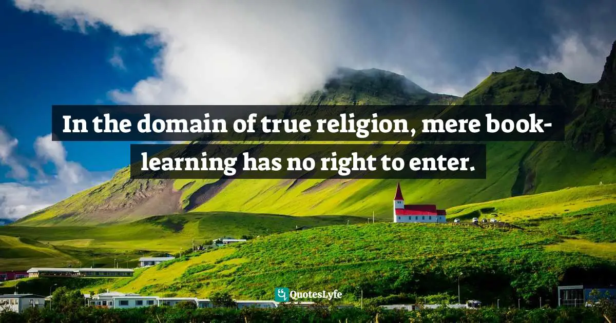 In the domain of true religion, mere book-learning has no right to enter.