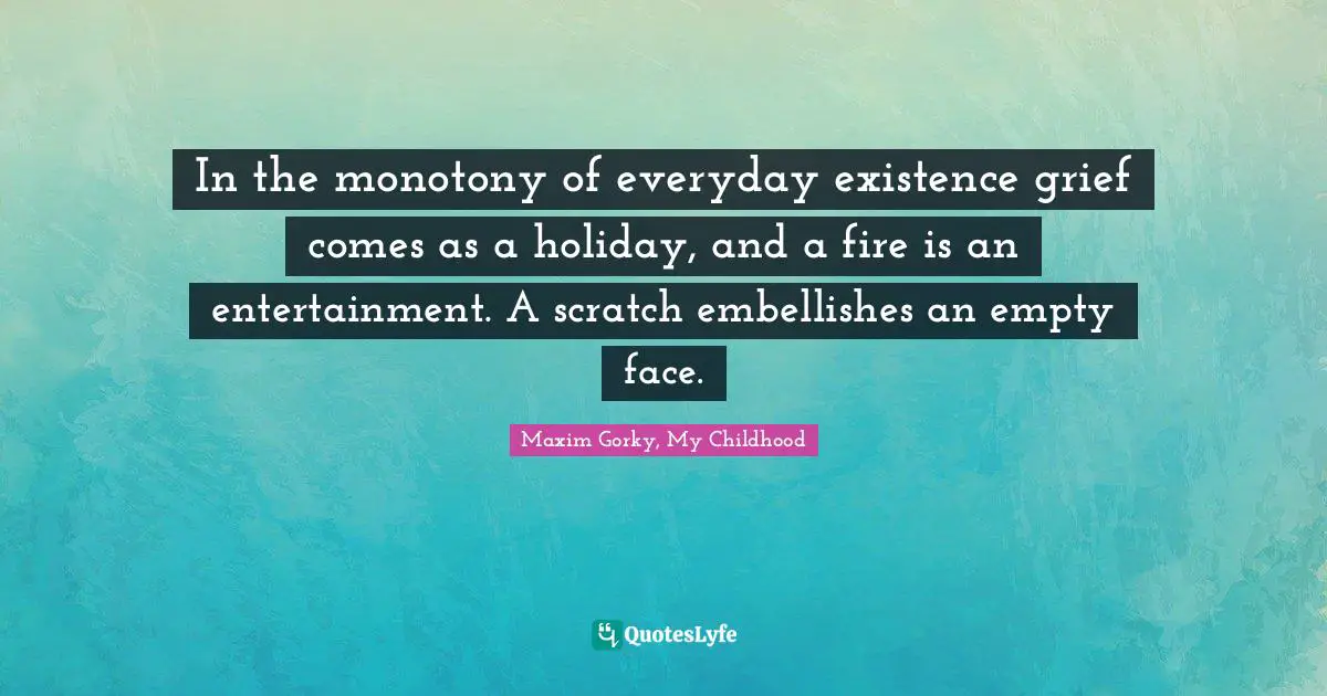 In the monotony of everyday existence grief comes as a holiday, and a fire is an entertainment. A scratch embellishes an empty face.