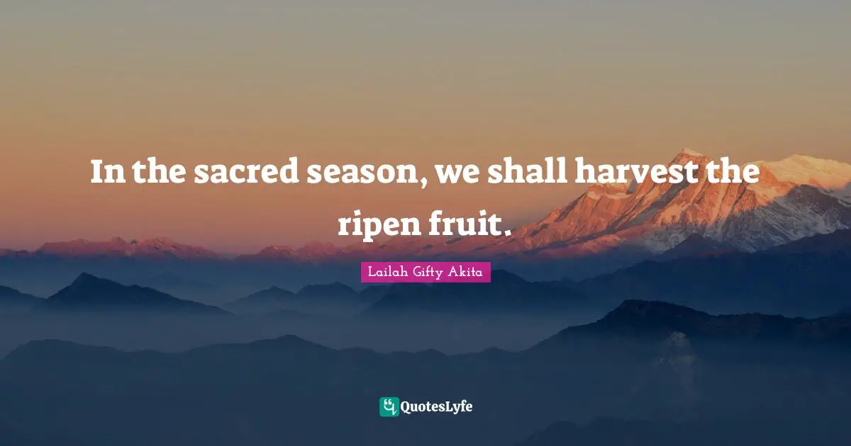 In the sacred season, we shall harvest the ripen fruit.
