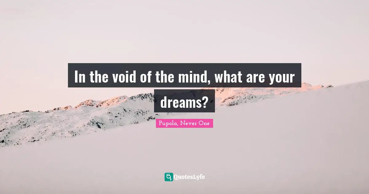 In the void of the mind, what are your dreams?