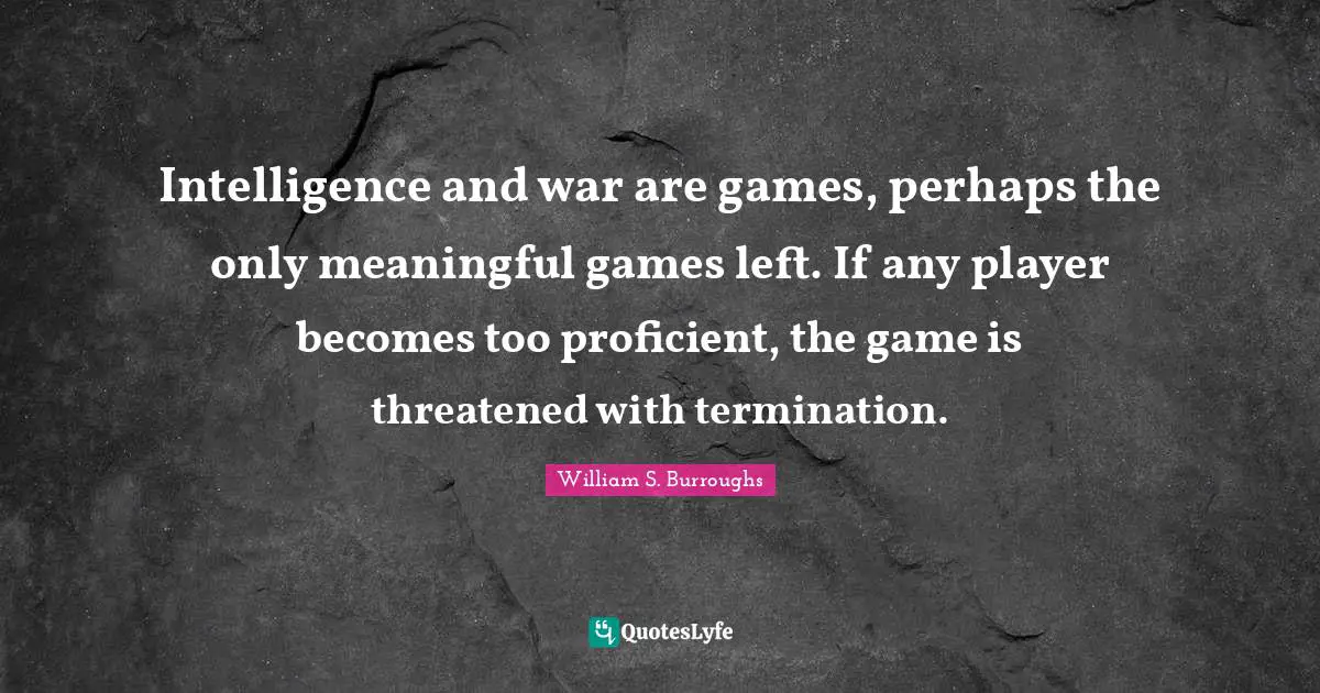 Intelligence and war are games, perhaps the only meaningful games left. If any player becomes too proficient, the game is threatened with termination.