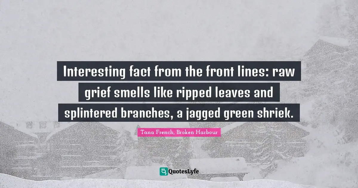 Tana French, Broken Harbour Quotes: "Interesting fact from the front lines: raw grief smells like ripped leaves and splintered branches, a jagged green shriek."